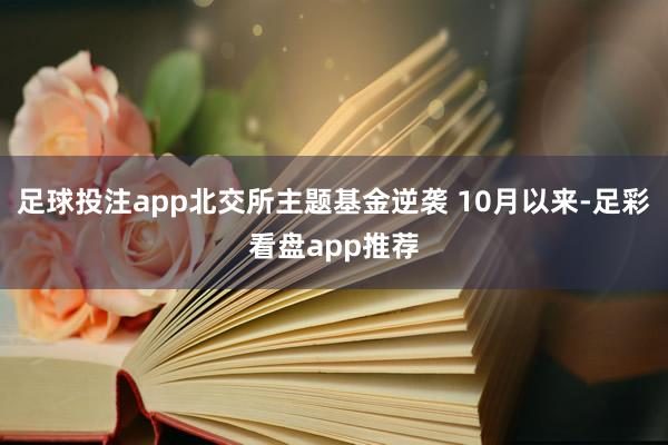 足球投注app北交所主题基金逆袭 10月以来-足彩看盘app推荐