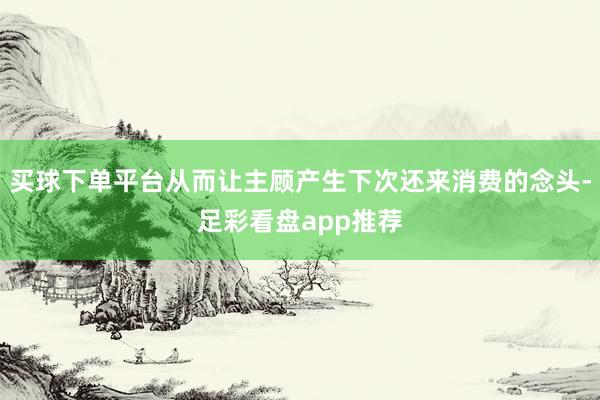 买球下单平台从而让主顾产生下次还来消费的念头-足彩看盘app推荐