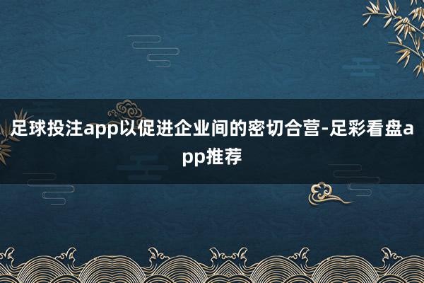 足球投注app以促进企业间的密切合营-足彩看盘app推荐
