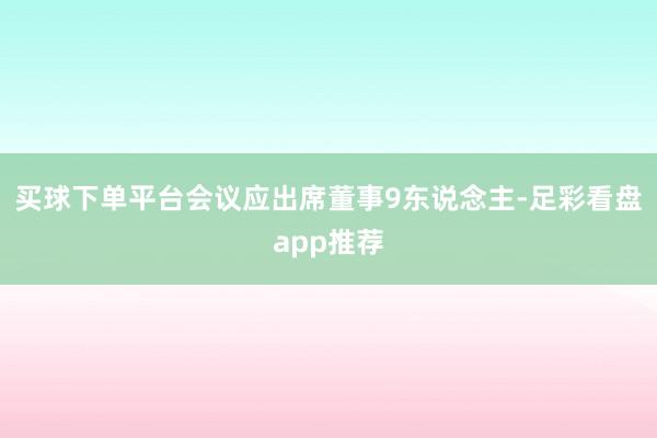 买球下单平台会议应出席董事9东说念主-足彩看盘app推荐