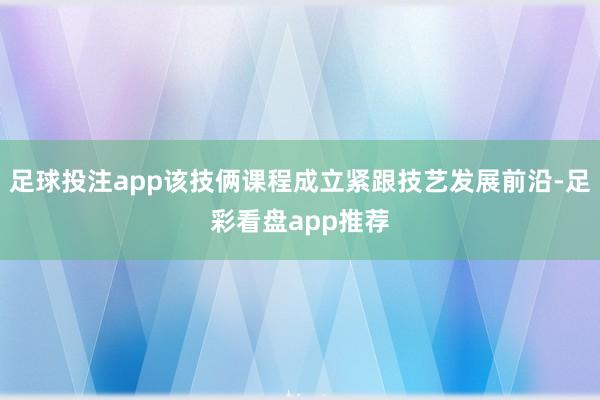 足球投注app该技俩课程成立紧跟技艺发展前沿-足彩看盘app推荐