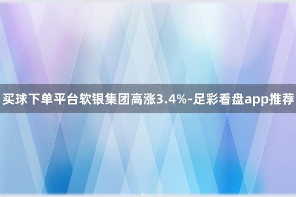买球下单平台软银集团高涨3.4%-足彩看盘app推荐