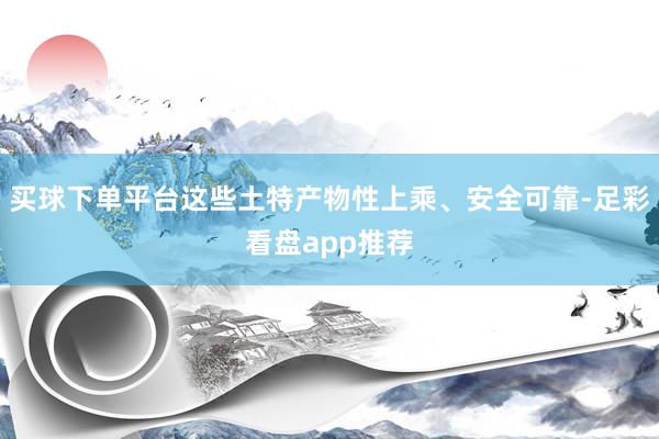 买球下单平台这些土特产物性上乘、安全可靠-足彩看盘app推荐
