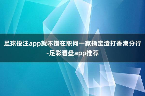 足球投注app就不错在职何一家指定渣打香港分行-足彩看盘app推荐