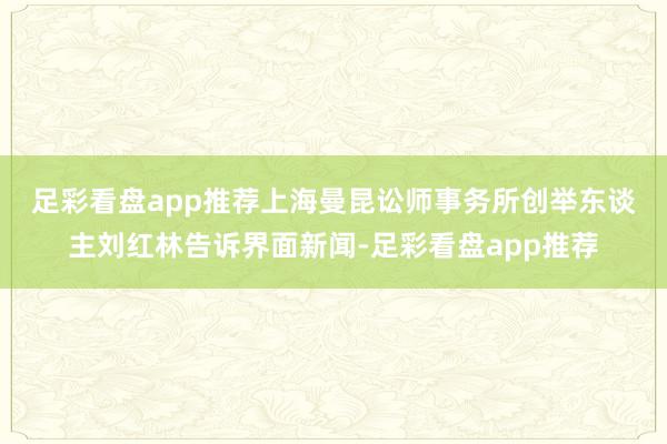 足彩看盘app推荐　　上海曼昆讼师事务所创举东谈主刘红林告诉界面新闻-足彩看盘app推荐