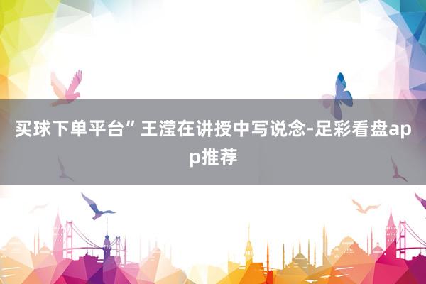 买球下单平台”王滢在讲授中写说念-足彩看盘app推荐