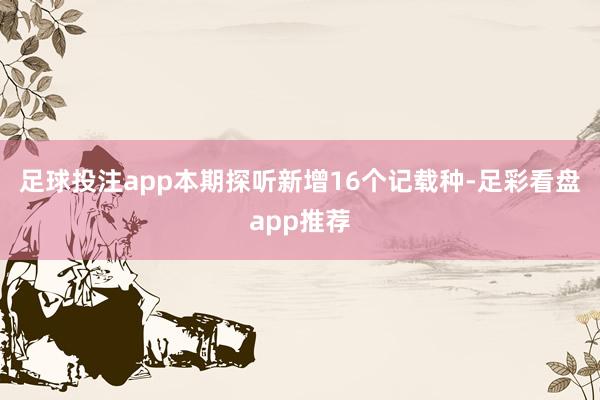 足球投注app本期探听新增16个记载种-足彩看盘app推荐