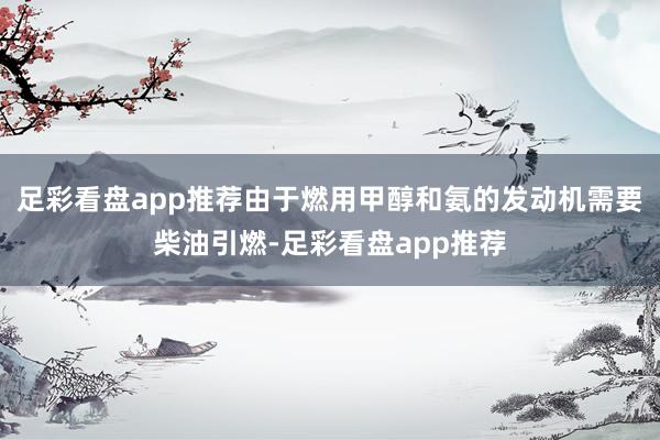 足彩看盘app推荐由于燃用甲醇和氨的发动机需要柴油引燃-足彩看盘app推荐