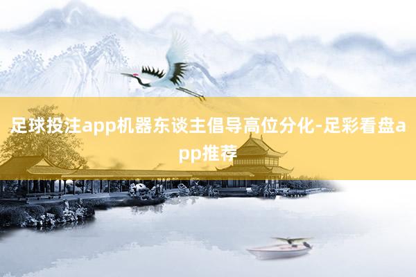 足球投注app机器东谈主倡导高位分化-足彩看盘app推荐