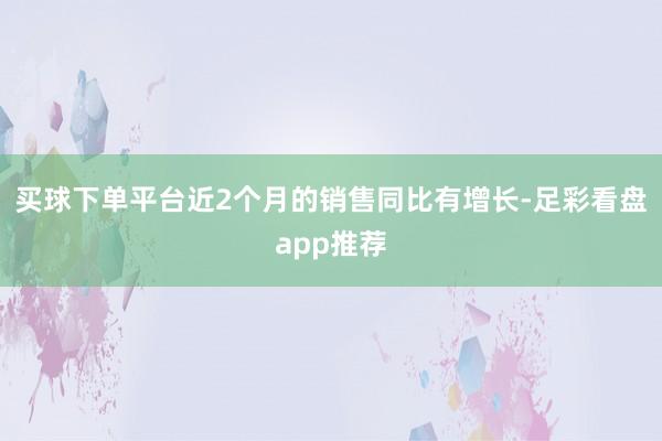买球下单平台近2个月的销售同比有增长-足彩看盘app推荐