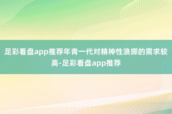 足彩看盘app推荐年青一代对精神性浪掷的需求较高-足彩看盘app推荐