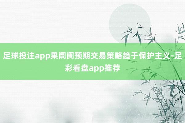 足球投注app果阛阓预期交易策略趋于保护主义-足彩看盘app推荐