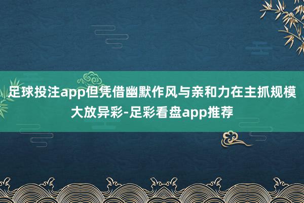 足球投注app但凭借幽默作风与亲和力在主抓规模大放异彩-足彩看盘app推荐