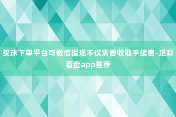 买球下单平台可微信提现不仅需要收取手续费-足彩看盘app推荐