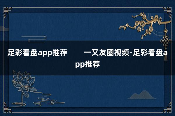 足彩看盘app推荐        一又友圈视频-足彩看盘app推荐