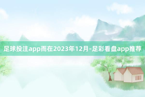 足球投注app而在2023年12月-足彩看盘app推荐