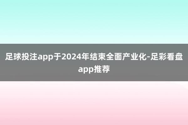 足球投注app于2024年结束全面产业化-足彩看盘app推荐