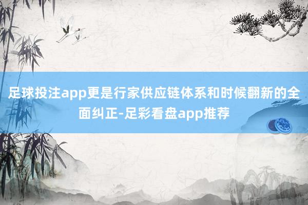 足球投注app更是行家供应链体系和时候翻新的全面纠正-足彩看盘app推荐
