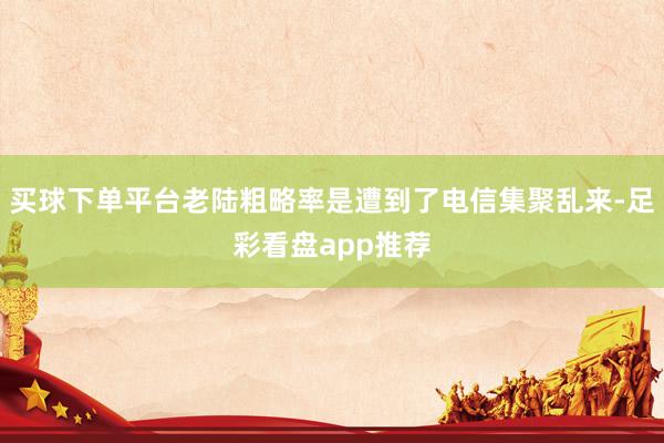 买球下单平台老陆粗略率是遭到了电信集聚乱来-足彩看盘app推荐