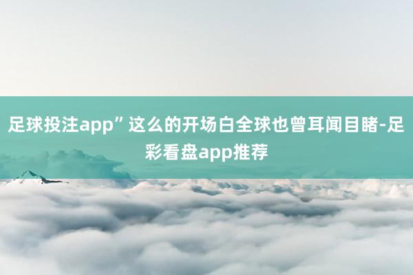 足球投注app”这么的开场白全球也曾耳闻目睹-足彩看盘app推荐