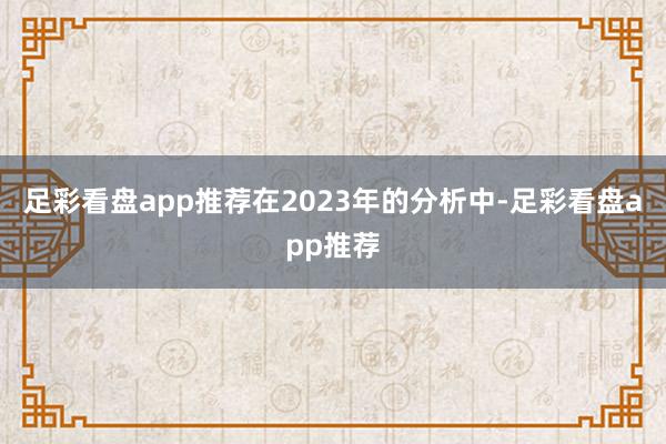足彩看盘app推荐在2023年的分析中-足彩看盘app推荐