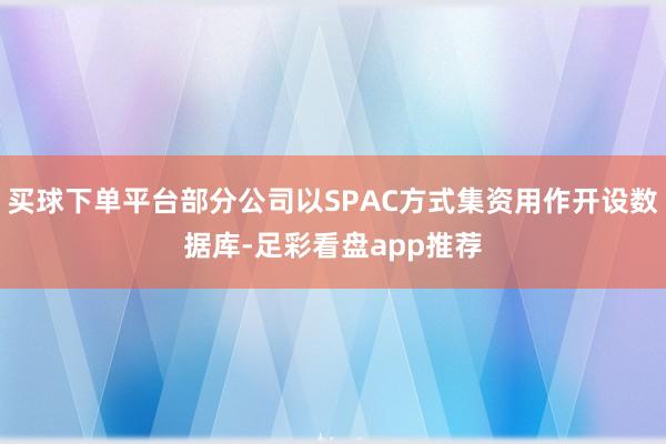 买球下单平台部分公司以SPAC方式集资用作开设数据库-足彩看盘app推荐