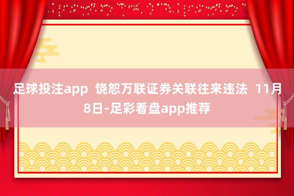 足球投注app  饶恕万联证券关联往来违法  11月8日-足彩看盘app推荐