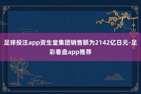 足球投注app资生堂集团销售额为2142亿日元-足彩看盘app推荐