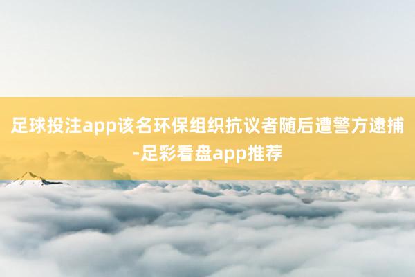 足球投注app该名环保组织抗议者随后遭警方逮捕-足彩看盘app推荐