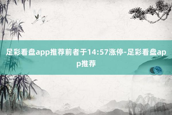 足彩看盘app推荐前者于14:57涨停-足彩看盘app推荐