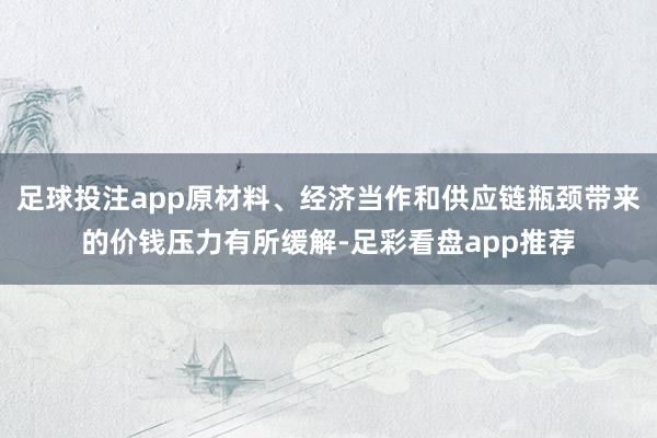 足球投注app原材料、经济当作和供应链瓶颈带来的价钱压力有所缓解-足彩看盘app推荐