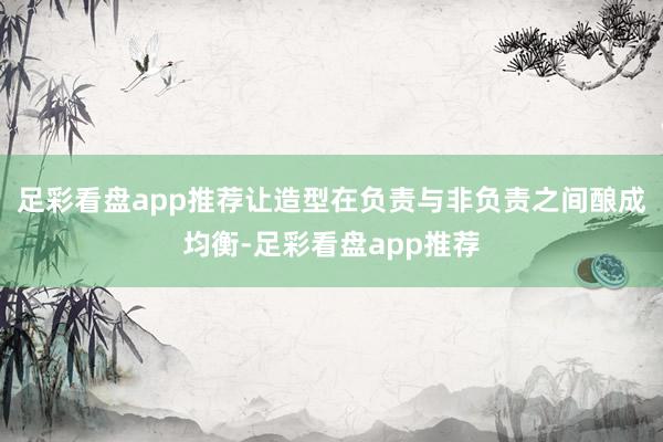 足彩看盘app推荐让造型在负责与非负责之间酿成均衡-足彩看盘app推荐