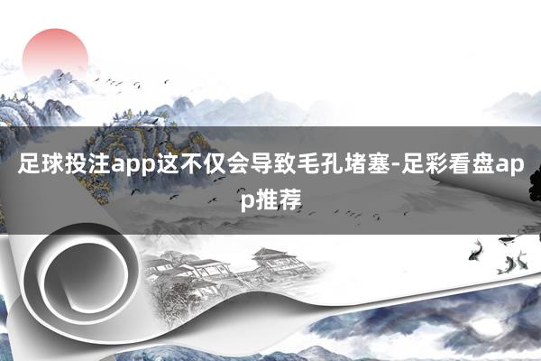 足球投注app这不仅会导致毛孔堵塞-足彩看盘app推荐