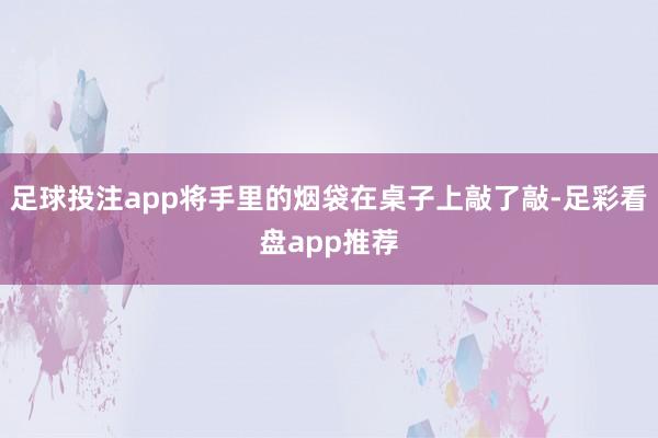 足球投注app将手里的烟袋在桌子上敲了敲-足彩看盘app推荐