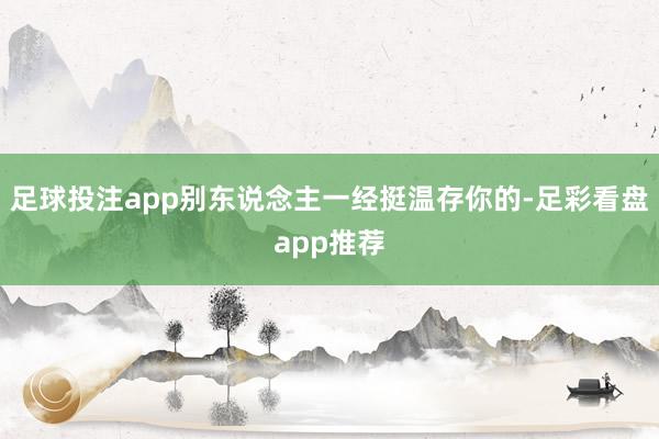 足球投注app别东说念主一经挺温存你的-足彩看盘app推荐