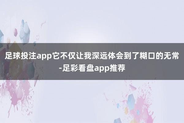 足球投注app它不仅让我深远体会到了糊口的无常-足彩看盘app推荐