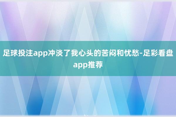 足球投注app冲淡了我心头的苦闷和忧愁-足彩看盘app推荐