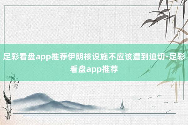 足彩看盘app推荐伊朗核设施不应该遭到迫切-足彩看盘app推荐