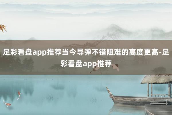 足彩看盘app推荐当今导弹不错阻难的高度更高-足彩看盘app推荐
