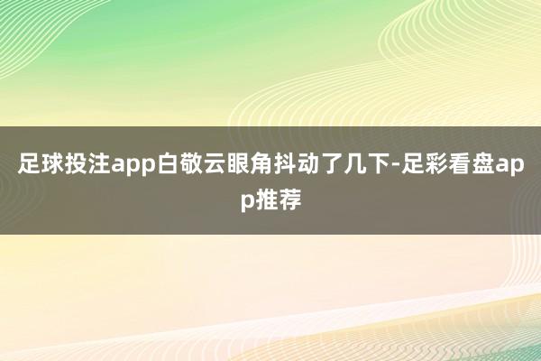 足球投注app白敬云眼角抖动了几下-足彩看盘app推荐