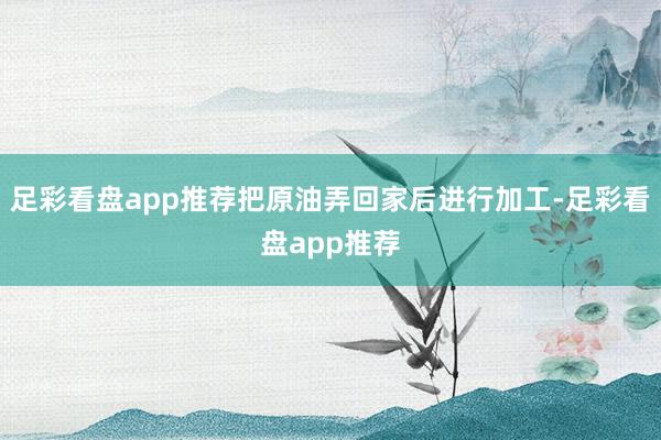 足彩看盘app推荐把原油弄回家后进行加工-足彩看盘app推荐