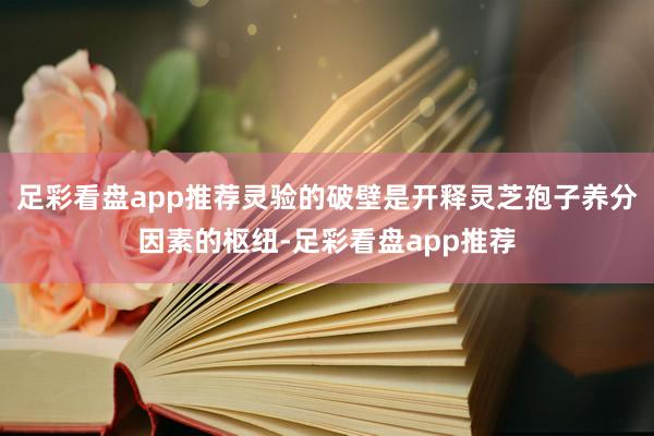 足彩看盘app推荐灵验的破壁是开释灵芝孢子养分因素的枢纽-足彩看盘app推荐