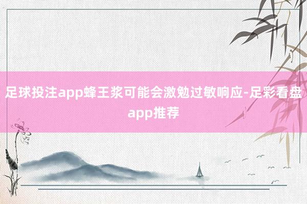 足球投注app蜂王浆可能会激勉过敏响应-足彩看盘app推荐