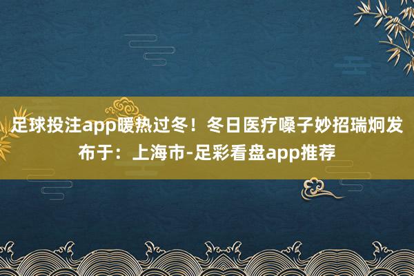 足球投注app暖热过冬！冬日医疗嗓子妙招瑞炯发布于：上海市-足彩看盘app推荐
