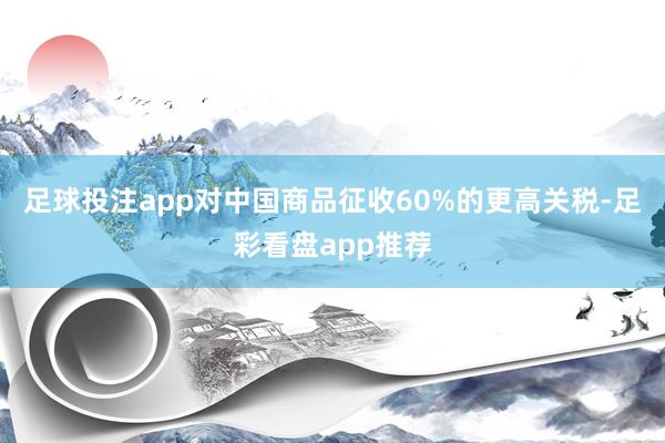 足球投注app对中国商品征收60%的更高关税-足彩看盘app推荐