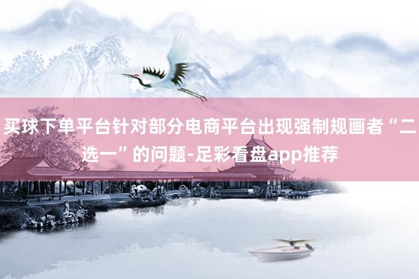 买球下单平台针对部分电商平台出现强制规画者“二选一”的问题-足彩看盘app推荐