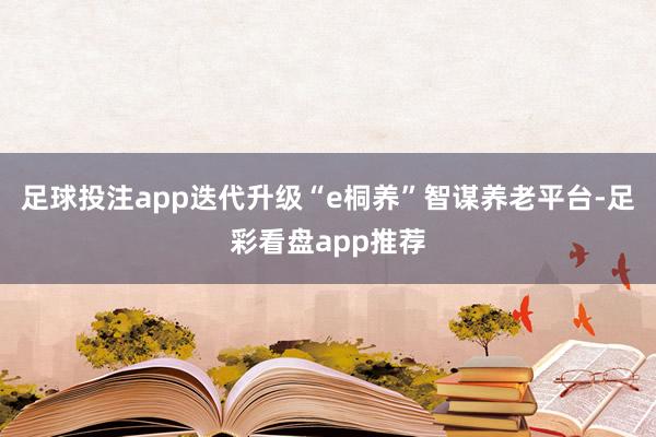 足球投注app迭代升级“e桐养”智谋养老平台-足彩看盘app推荐