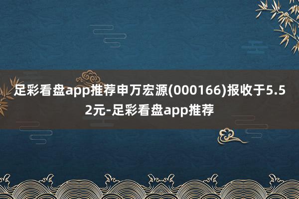足彩看盘app推荐申万宏源(000166)报收于5.52元-足彩看盘app推荐