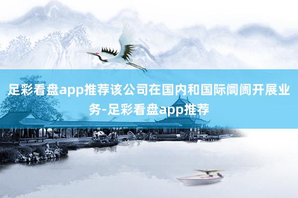 足彩看盘app推荐该公司在国内和国际阛阓开展业务-足彩看盘app推荐