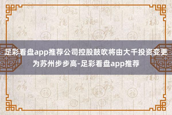 足彩看盘app推荐公司控股鼓吹将由大千投资变更为苏州步步高-足彩看盘app推荐